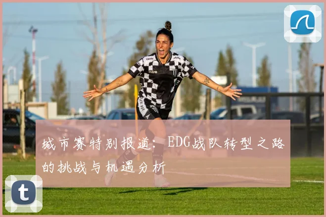 城市赛特别报道：EDG战队转型之路的挑战与机遇分析