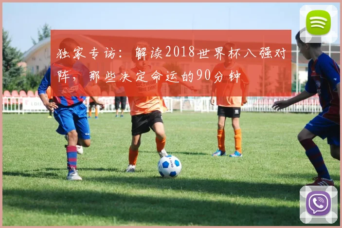 独家专访：解读2018世界杯八强对阵，那些决定命运的90分钟
