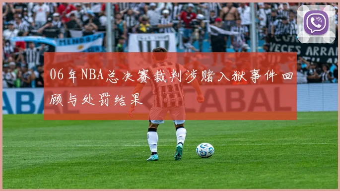 06年NBA总决赛裁判涉赌入狱事件回顾与处罚结果