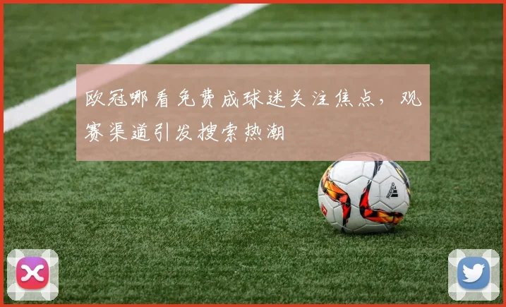 欧冠哪看免费成球迷关注焦点,观赛渠道引发搜索热潮
