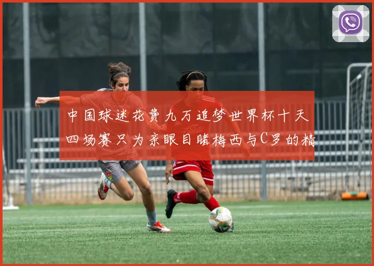 中国球迷花费九万追梦世界杯十天四场赛只为亲眼目睹梅西与C罗的精彩对决