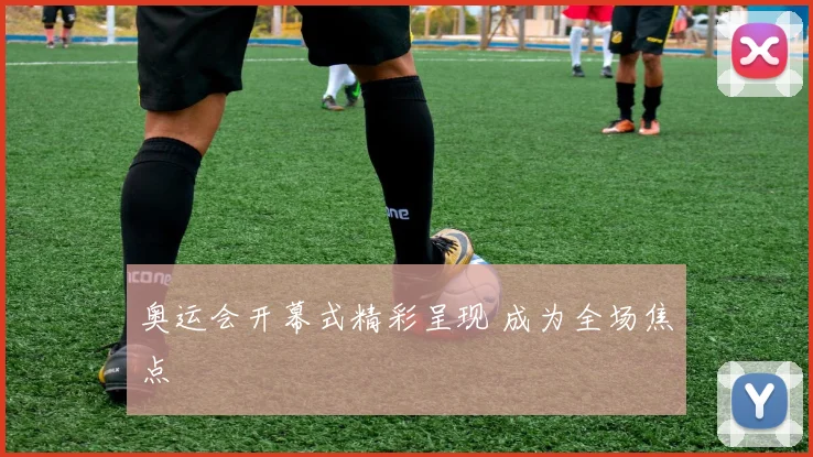奥运会开幕式精彩呈现 成为全场焦点