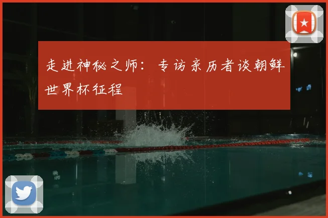 走进神秘之师：专访亲历者谈朝鲜世界杯征程