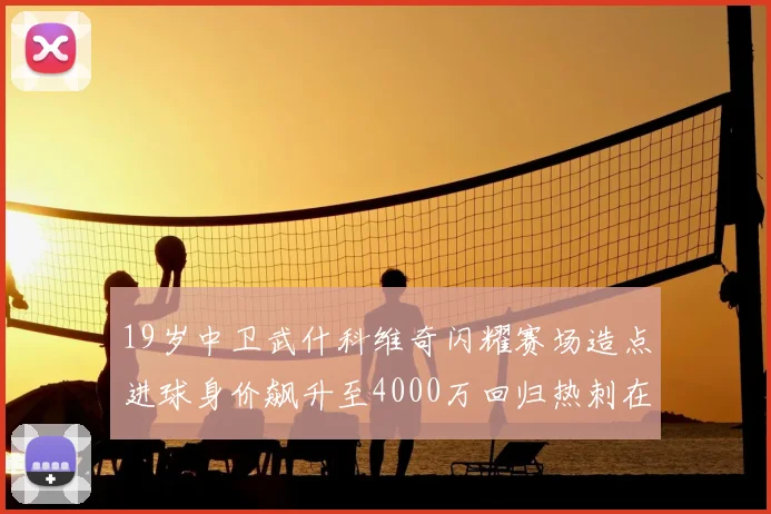 19岁中卫武什科维奇闪耀赛场造点进球身价飙升至4000万回归热刺在即