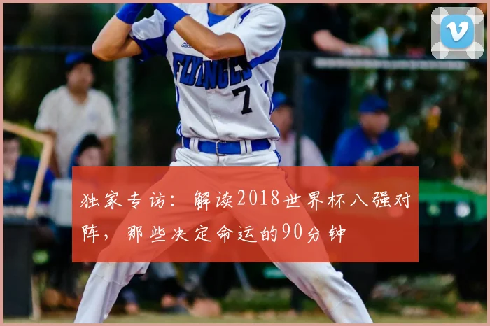 独家专访：解读2018世界杯八强对阵，那些决定命运的90分钟