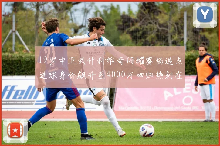 19岁中卫武什科维奇闪耀赛场造点进球身价飙升至4000万回归热刺在即