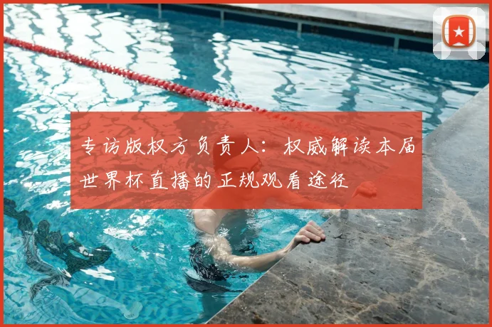 专访版权方负责人：权威解读本届世界杯直播的正规观看途径