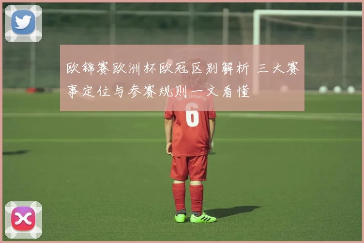欧锦赛欧洲杯欧冠区别解析 三大赛事定位与参赛规则一文看懂