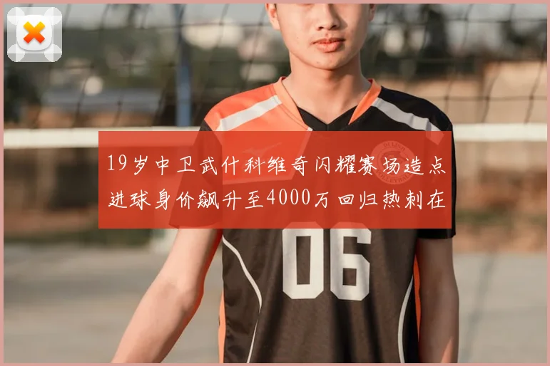 19岁中卫武什科维奇闪耀赛场造点进球身价飙升至4000万回归热刺在即