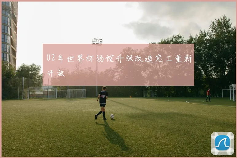 02年世界杯场馆升级改造完工重新开放