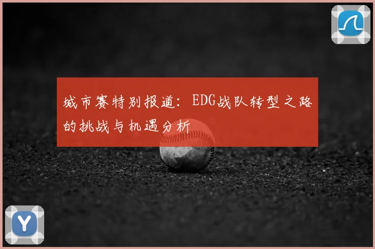 城市赛特别报道：EDG战队转型之路的挑战与机遇分析