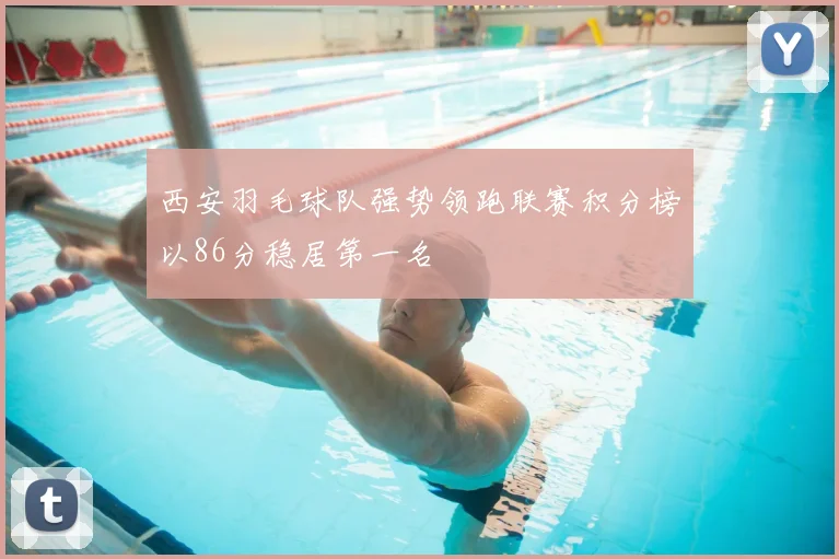 西安羽毛球队强势领跑联赛积分榜以86分稳居第一名