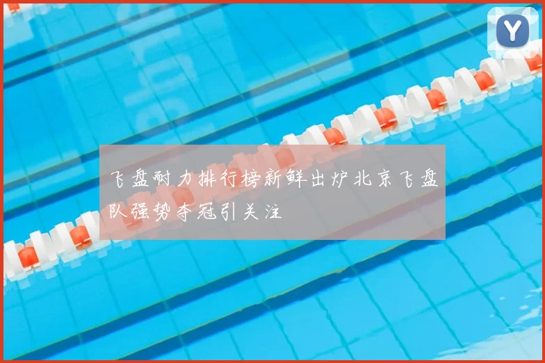 飞盘耐力排行榜新鲜出炉北京飞盘队强势夺冠引关注