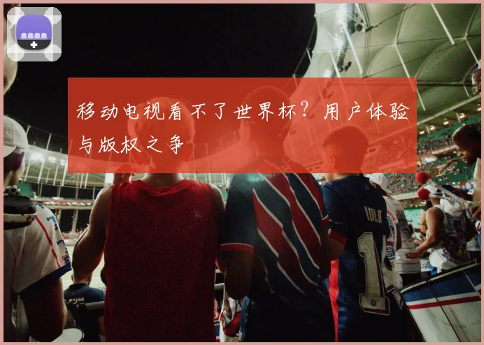 移动电视看不了世界杯?用户体验与版权之争