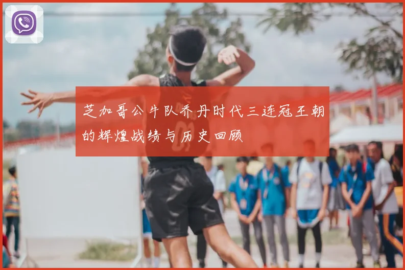 芝加哥公牛队乔丹时代三连冠王朝的辉煌战绩与历史回顾
