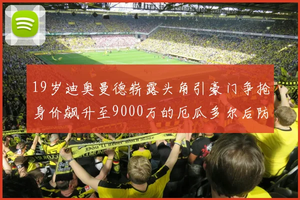 19岁迪奥曼德崭露头角引豪门争抢身价飙升至9000万的厄瓜多尔后防新星