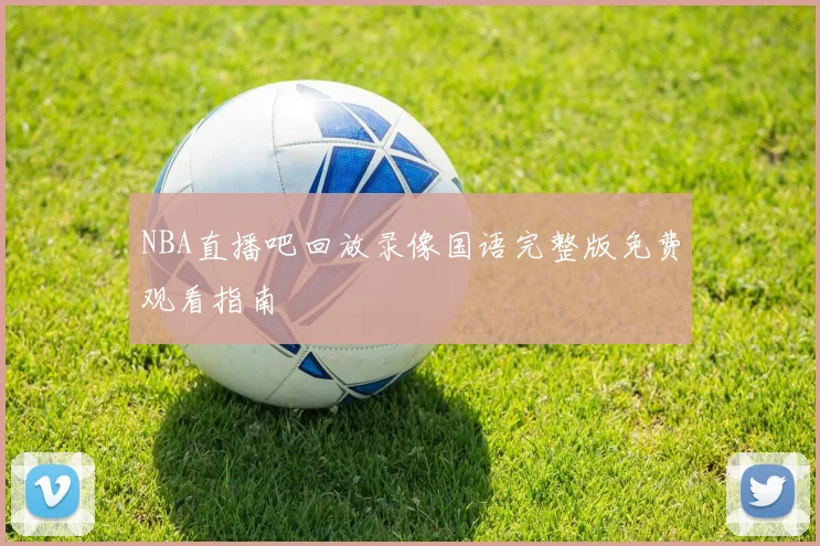 NBA直播吧回放录像国语完整版免费观看指南