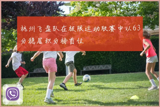 杭州飞盘队在极限运动联赛中以63分稳居积分榜首位
