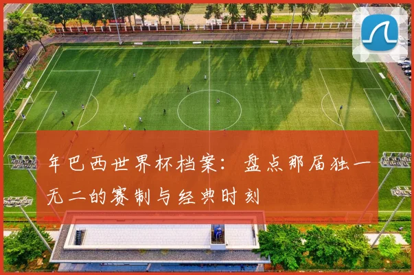 年巴西世界杯档案:盘点那届独一无二的赛制与经典时刻