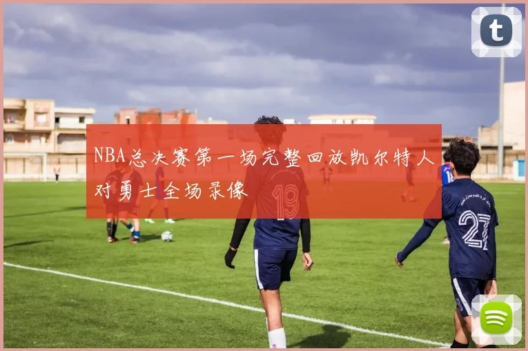 NBA总决赛第一场完整回放凯尔特人对勇士全场录像