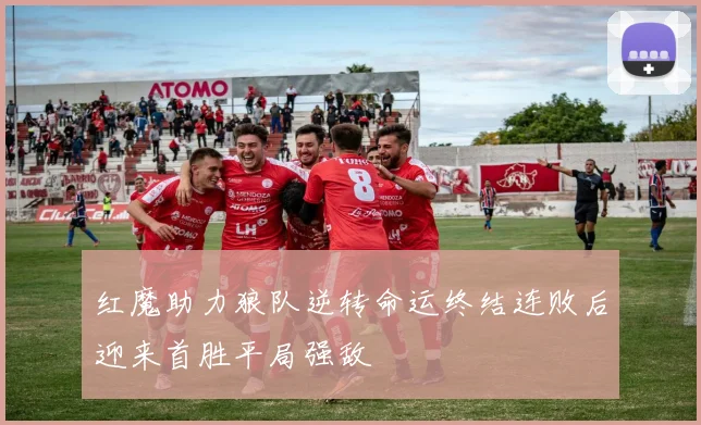 红魔助力狼队逆转命运终结连败后迎来首胜平局强敌