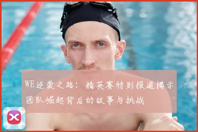 WE逆袭之路：精英赛特别报道揭示团队崛起背后的故事与挑战