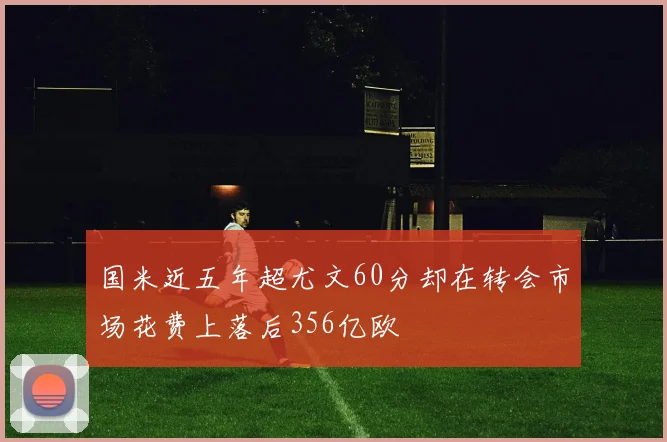 国米近五年超尤文60分却在转会市场花费上落后356亿欧
