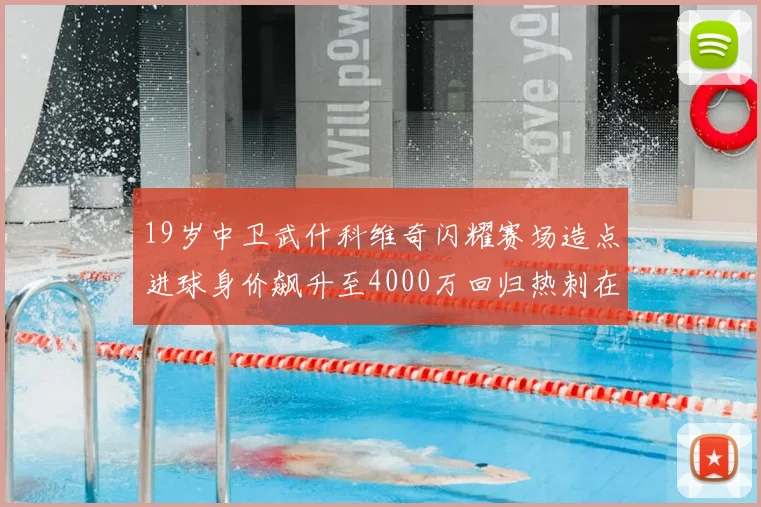 19岁中卫武什科维奇闪耀赛场造点进球身价飙升至4000万回归热刺在即