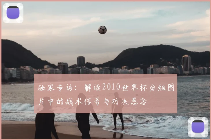 独家专访：解读2010世界杯分组图片中的战术信号与对决悬念
