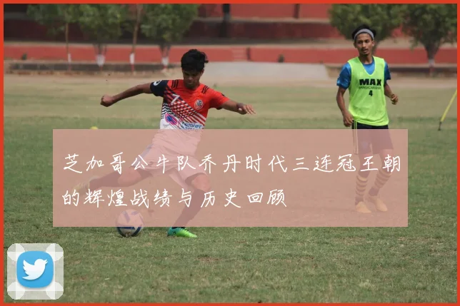 芝加哥公牛队乔丹时代三连冠王朝的辉煌战绩与历史回顾