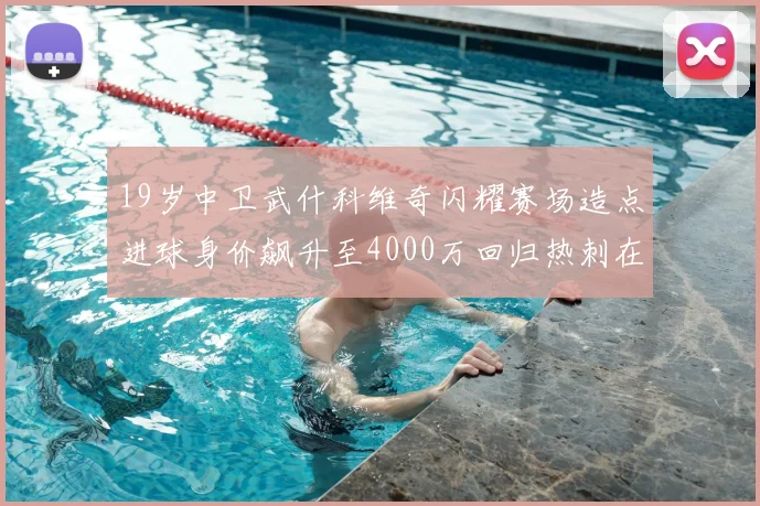 19岁中卫武什科维奇闪耀赛场造点进球身价飙升至4000万回归热刺在即