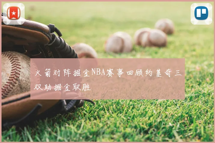 火箭对阵掘金NBA赛事回顾约基奇三双助掘金取胜