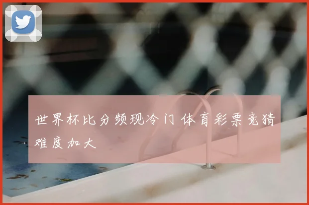 世界杯比分频现冷门 体育彩票竞猜难度加大