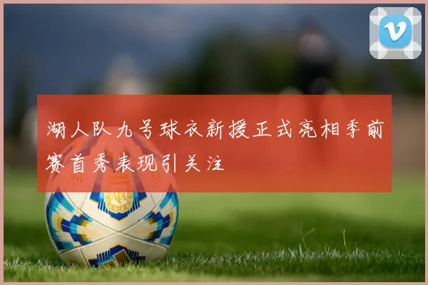 湖人队九号球衣新援正式亮相季前赛首秀表现引关注