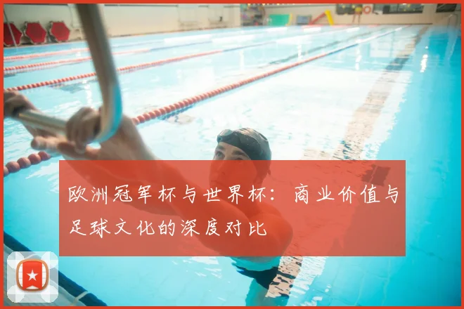 欧洲冠军杯与世界杯：商业价值与足球文化的深度对比