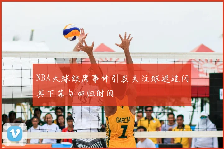 NBA大球缺席事件引发关注球迷追问其下落与回归时间