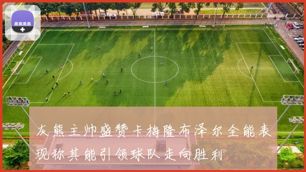 灰熊主帅盛赞卡梅隆布泽尔全能表现称其能引领球队走向胜利