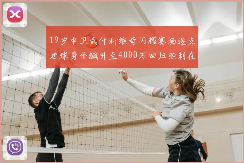 19岁中卫武什科维奇闪耀赛场造点进球身价飙升至4000万回归热刺在即