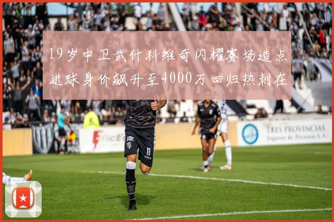 19岁中卫武什科维奇闪耀赛场造点进球身价飙升至4000万回归热刺在即