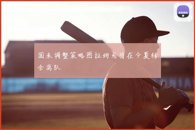 国米调整策略图拉姆或将在今夏转会离队
