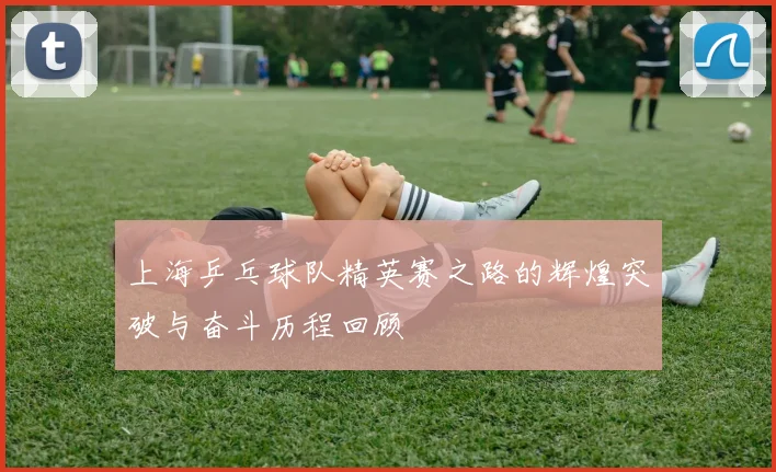 上海乒乓球队精英赛之路的辉煌突破与奋斗历程回顾