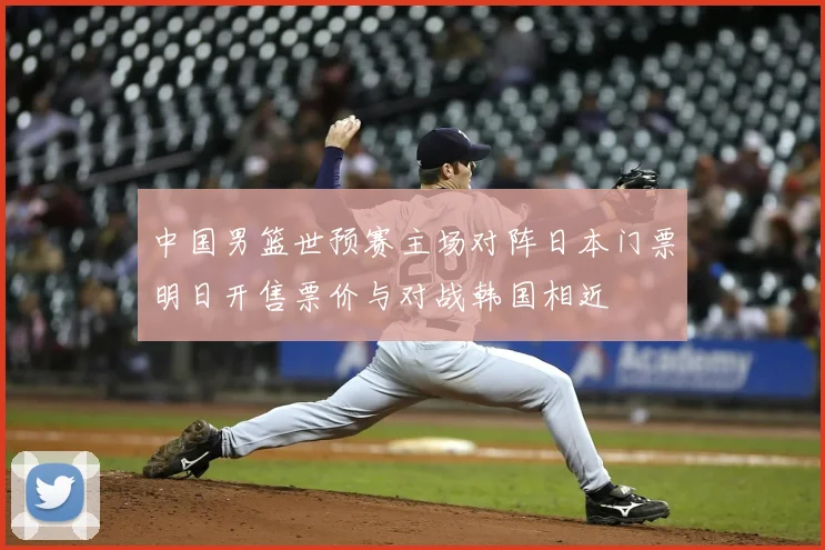 中国男篮世预赛主场对阵日本门票明日开售票价与对战韩国相近