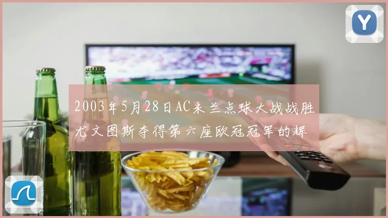2003年5月28日AC米兰点球大战战胜尤文图斯夺得第六座欧冠冠军的辉煌时刻