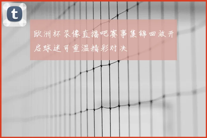 欧洲杯录像直播吧赛事集锦回放开启球迷可重温精彩对决