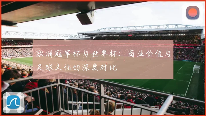 欧洲冠军杯与世界杯：商业价值与足球文化的深度对比