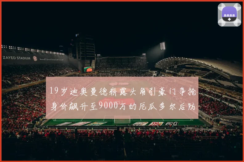 19岁迪奥曼德崭露头角引豪门争抢身价飙升至9000万的厄瓜多尔后防新星