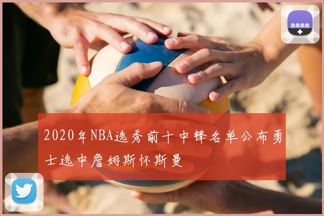 2020年NBA选秀前十中锋名单公布勇士选中詹姆斯怀斯曼