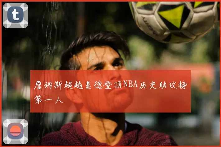 詹姆斯超越基德登顶NBA历史助攻榜第一人