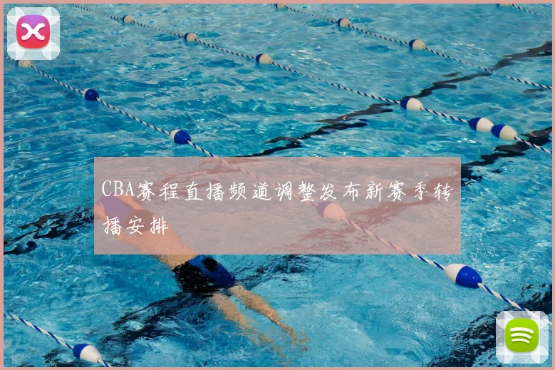 CBA赛程直播频道调整发布新赛季转播安排