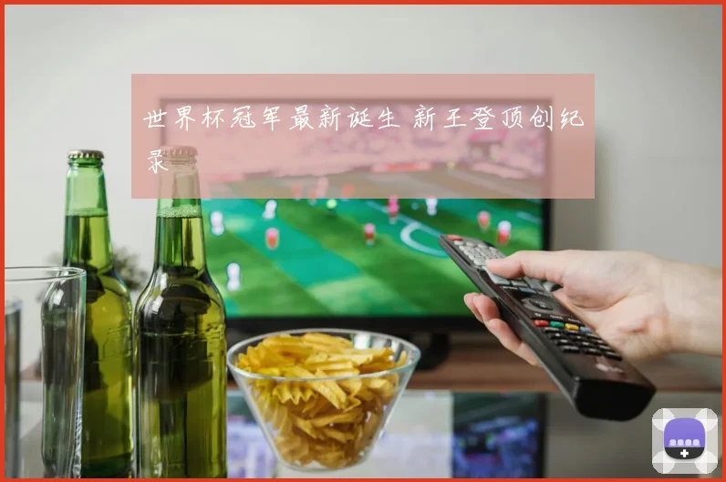 世界杯冠军最新诞生 新王登顶创纪录